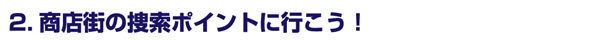2.商店街の捜索ポイントに行こう！