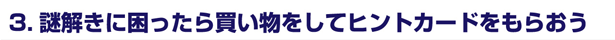 3.謎解きに困ったら買い物をしてヒントカードをもらおう